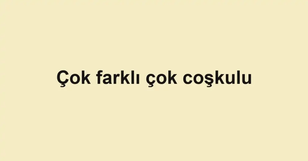 Çok farklı çok coşkulu