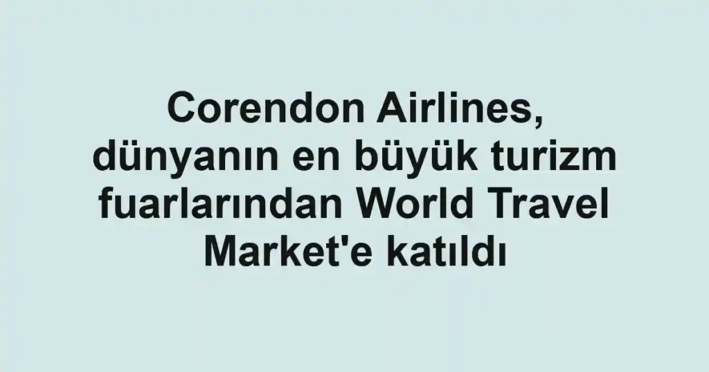 Corendon Airlines, dünyanın en büyük turizm fuarlarından World Travel Market'e katıldı