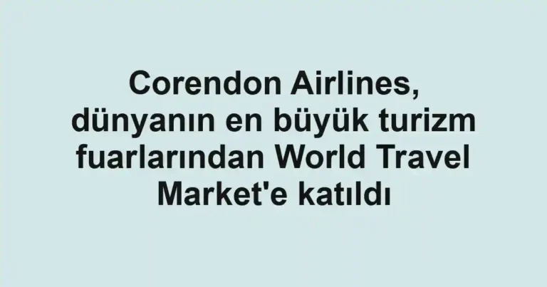 Corendon Airlines, dünyanın en büyük turizm fuarlarından World Travel Market'e katıldı