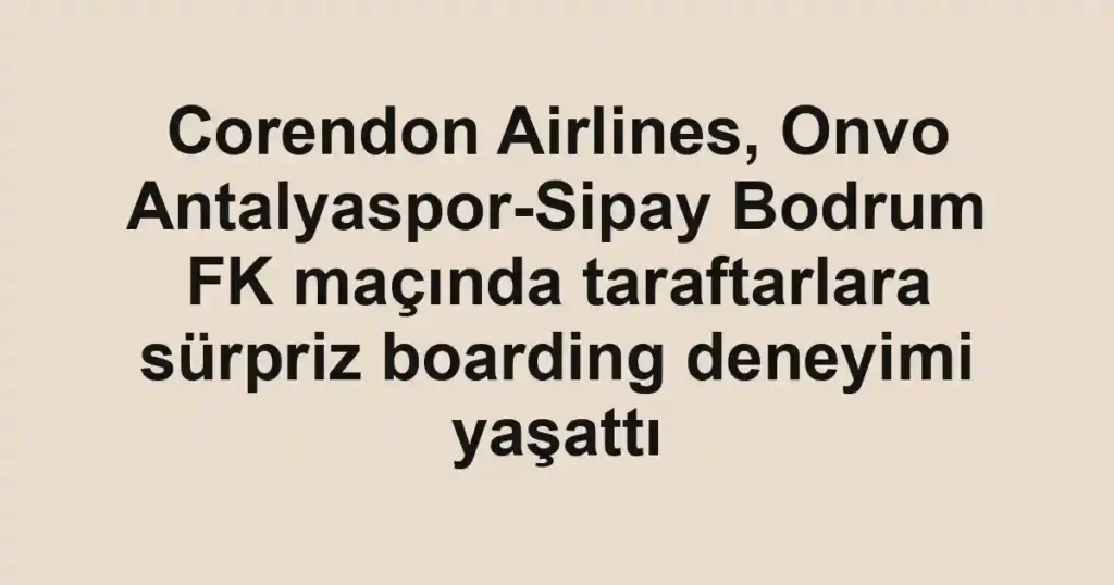 Corendon Airlines, Onvo Antalyaspor-Sipay Bodrum FK maçında taraftarlara sürpriz boarding deneyimi yaşattı