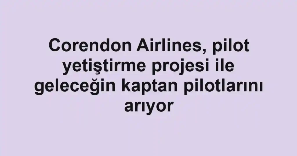 Corendon Airlines, pilot yetiştirme projesi ile geleceğin kaptan pilotlarını arıyor