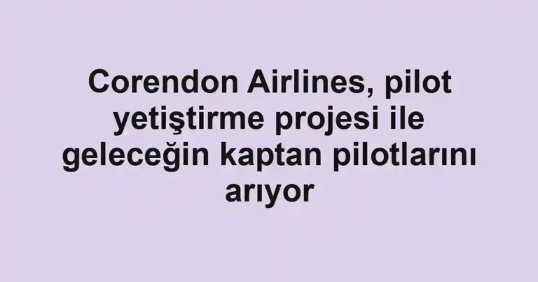 Corendon Airlines, pilot yetiştirme projesi ile geleceğin kaptan pilotlarını arıyor