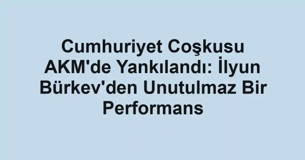 Cumhuriyet Coşkusu AKM'de Yankılandı: İlyun Bürkev'den Unutulmaz Bir Performans