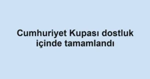 Cumhuriyet Kupası dostluk içinde tamamlandı