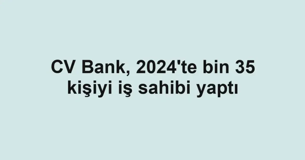 CV Bank, 2024'te bin 35 kişiyi iş sahibi yaptı