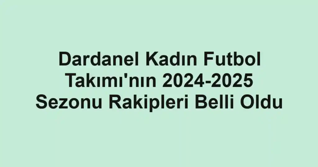 Dardanel Kadın Futbol Takımı'nın 2024-2025 Sezonu Rakipleri Belli Oldu