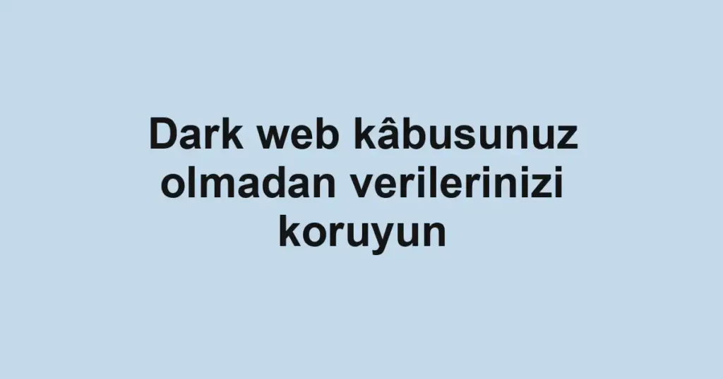 Dark web kâbusunuz olmadan verilerinizi koruyun