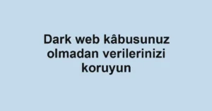 Dark web kâbusunuz olmadan verilerinizi koruyun