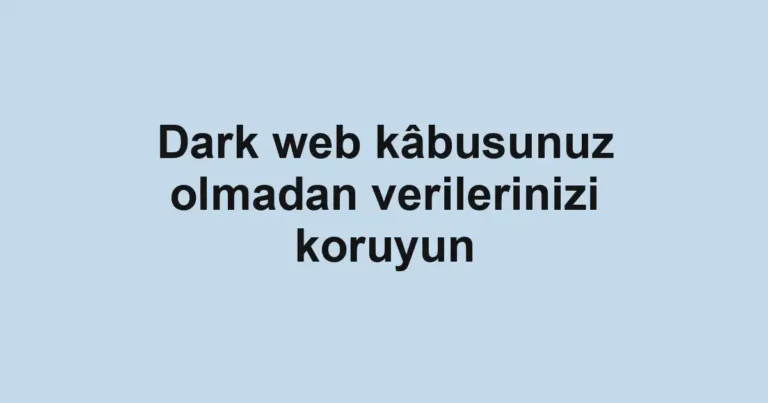 Dark web kâbusunuz olmadan verilerinizi koruyun