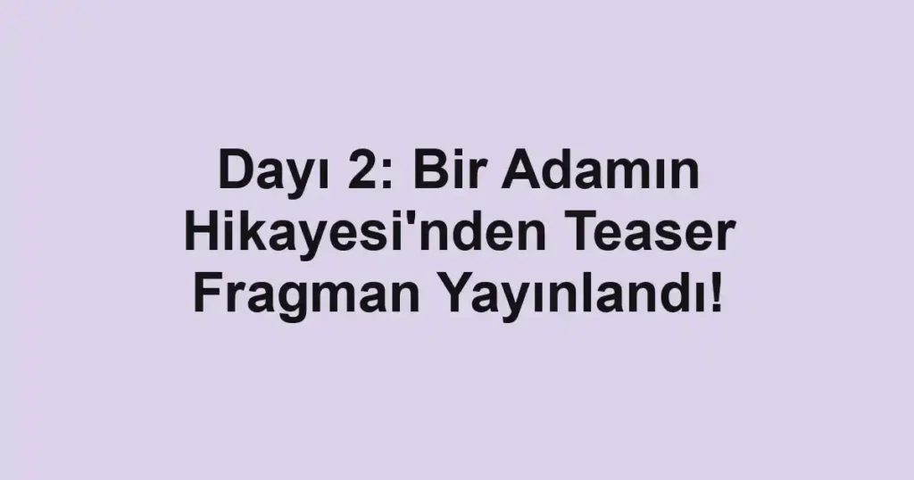 Dayı 2: Bir Adamın Hikayesi'nden Teaser Fragman Yayınlandı!