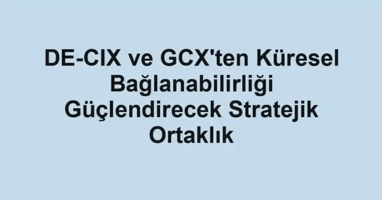 DE-CIX ve GCX'ten Küresel Bağlanabilirliği Güçlendirecek Stratejik Ortaklık