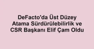 DeFacto'da Üst Düzey Atama Sürdürülebilirlik ve CSR Başkanı Elif Çam Oldu