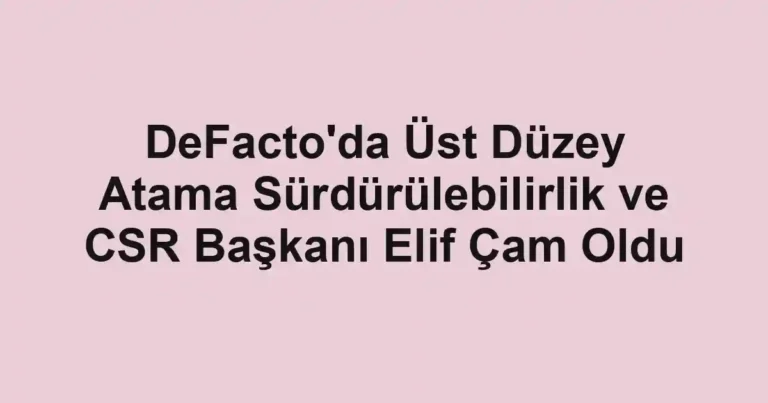 DeFacto'da Üst Düzey Atama Sürdürülebilirlik ve CSR Başkanı Elif Çam Oldu