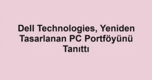 Dell Technologies, Yeniden Tasarlanan PC Portföyünü Tanıttı
