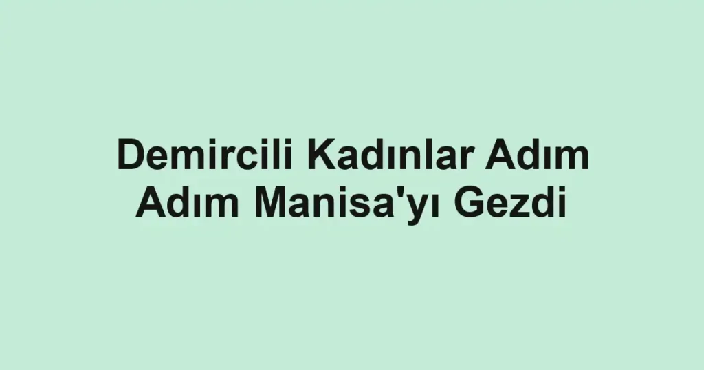 Demircili Kadınlar Adım Adım Manisa'yı Gezdi