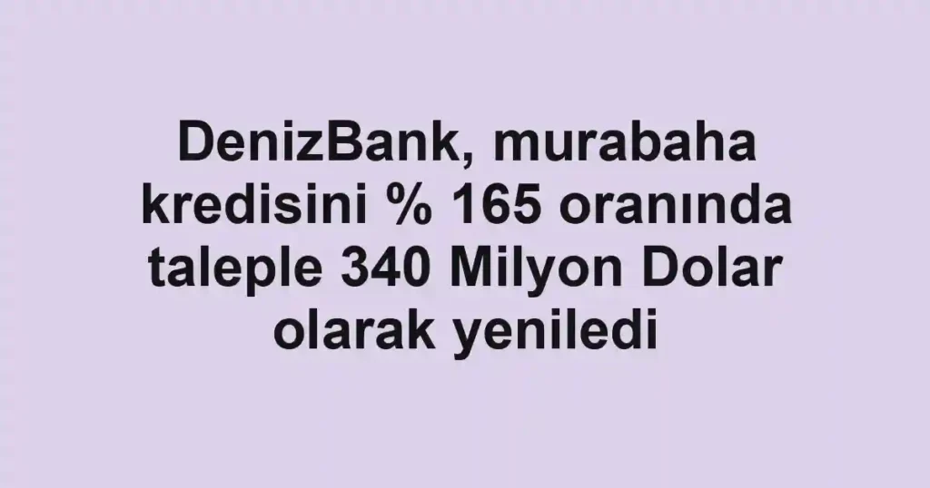 DenizBank, murabaha kredisini % 165 oranında taleple 340 Milyon Dolar olarak yeniledi