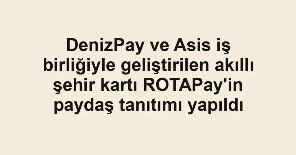 DenizPay ve Asis iş birliğiyle geliştirilen akıllı şehir kartı ROTAPay'in paydaş tanıtımı yapıldı