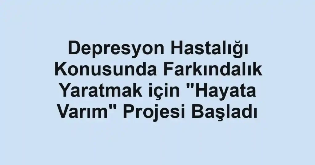 Depresyon Hastalığı Konusunda Farkındalık Yaratmak için "Hayata Varım" Projesi Başladı