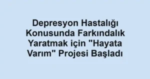 Depresyon Hastalığı Konusunda Farkındalık Yaratmak için "Hayata Varım" Projesi Başladı