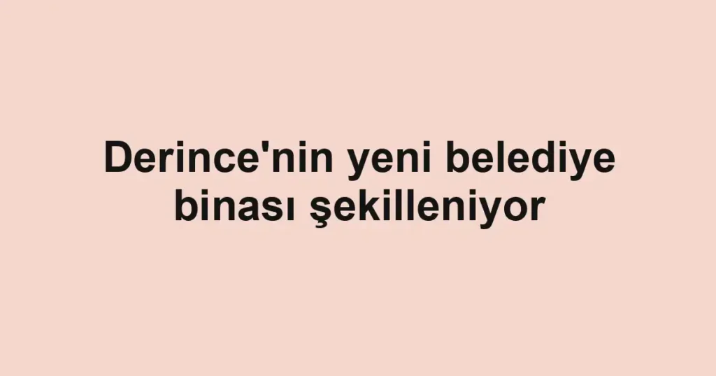 Derince'nin yeni belediye binası şekilleniyor