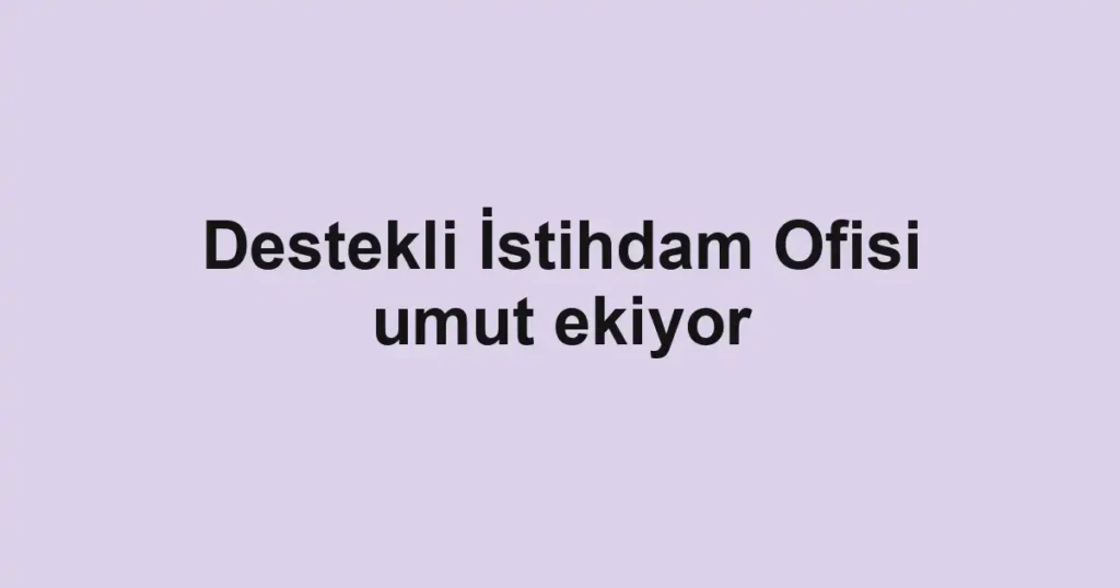 Destekli İstihdam Ofisi umut ekiyor