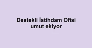 Destekli İstihdam Ofisi umut ekiyor