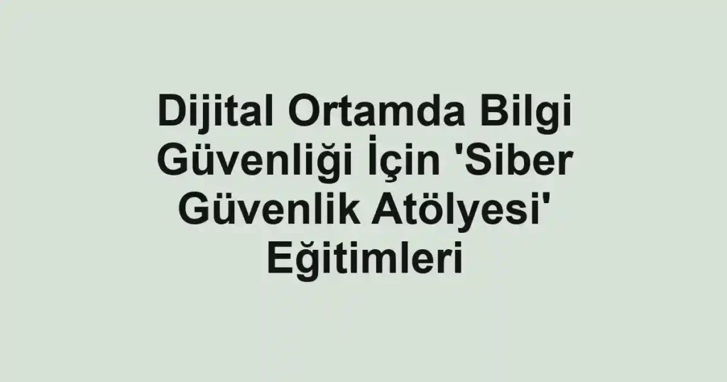 Dijital Ortamda Bilgi Güvenliği İçin 'Siber Güvenlik Atölyesi' Eğitimleri