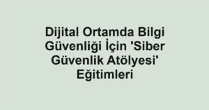 Dijital Ortamda Bilgi Güvenliği İçin 'Siber Güvenlik Atölyesi' Eğitimleri