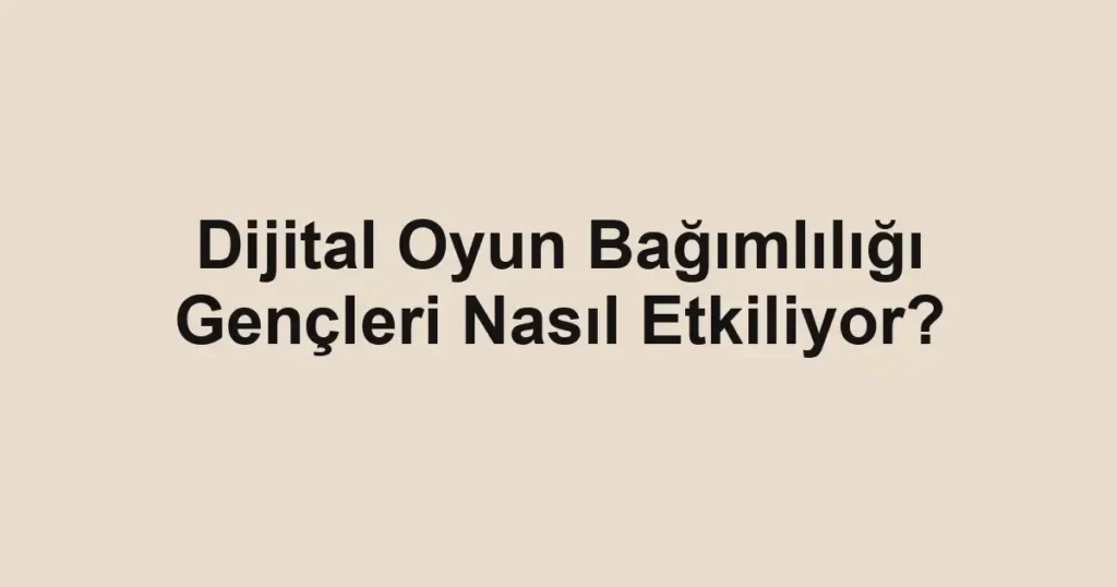 Dijital Oyun Bağımlılığı Gençleri Nasıl Etkiliyor?