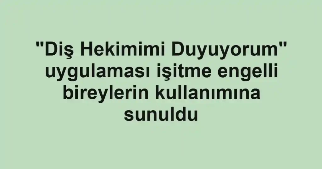 "Diş Hekimimi Duyuyorum" uygulaması işitme engelli bireylerin kullanımına sunuldu