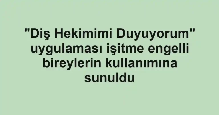"Diş Hekimimi Duyuyorum" uygulaması işitme engelli bireylerin kullanımına sunuldu