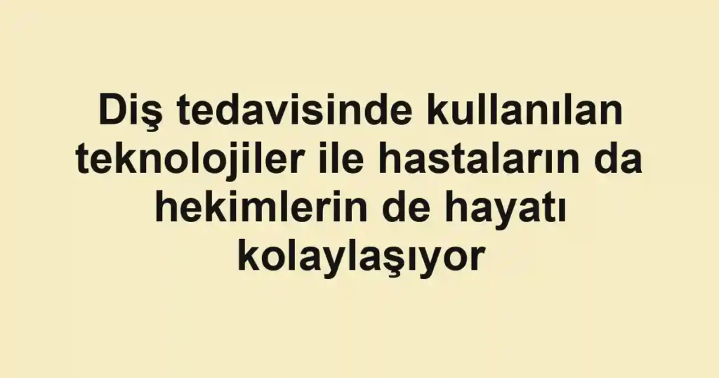 Diş tedavisinde kullanılan teknolojiler ile hastaların da hekimlerin de hayatı kolaylaşıyor