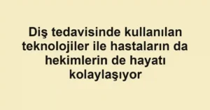 Diş tedavisinde kullanılan teknolojiler ile hastaların da hekimlerin de hayatı kolaylaşıyor