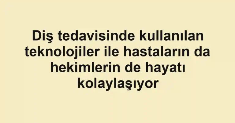 Diş tedavisinde kullanılan teknolojiler ile hastaların da hekimlerin de hayatı kolaylaşıyor