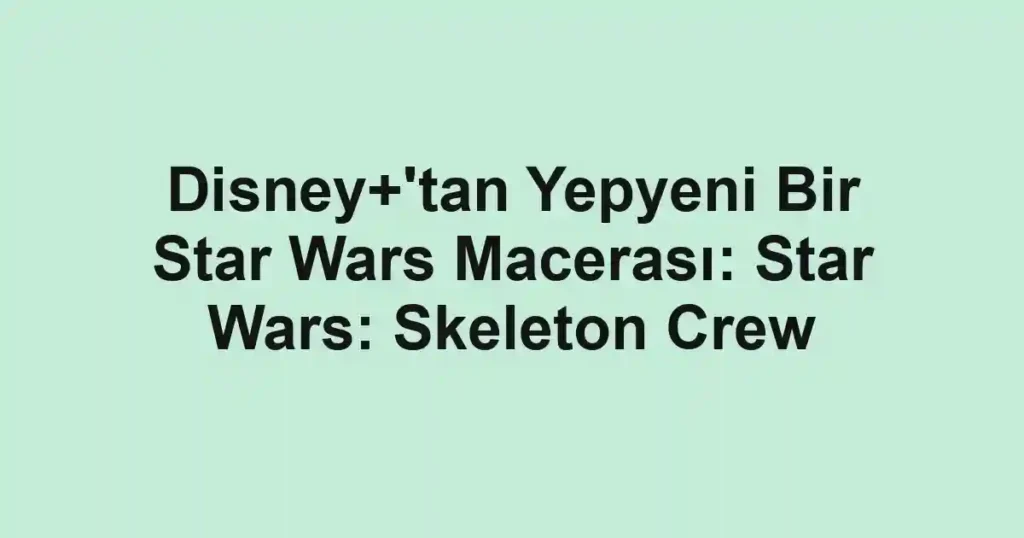 Disney+'tan Yepyeni Bir Star Wars Macerası: Star Wars: Skeleton Crew
