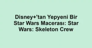 Disney+'tan Yepyeni Bir Star Wars Macerası: Star Wars: Skeleton Crew