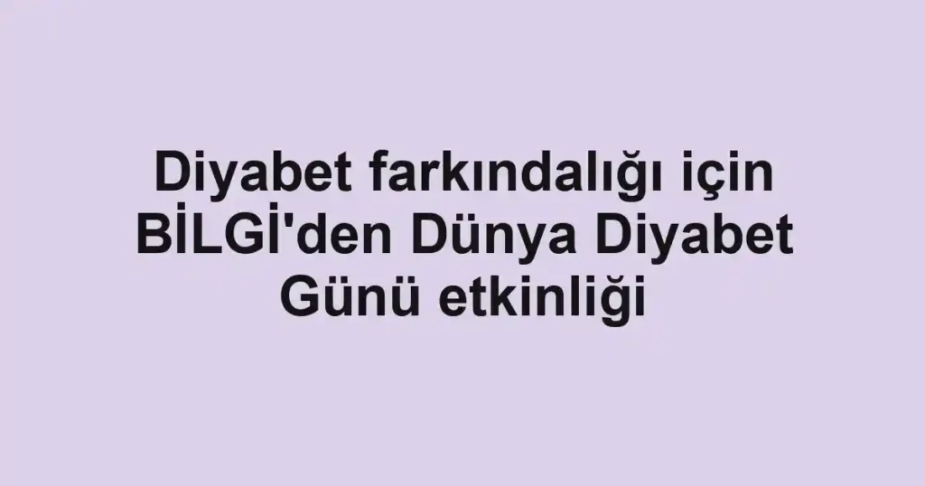 Diyabet farkındalığı için BİLGİ'den Dünya Diyabet Günü etkinliği