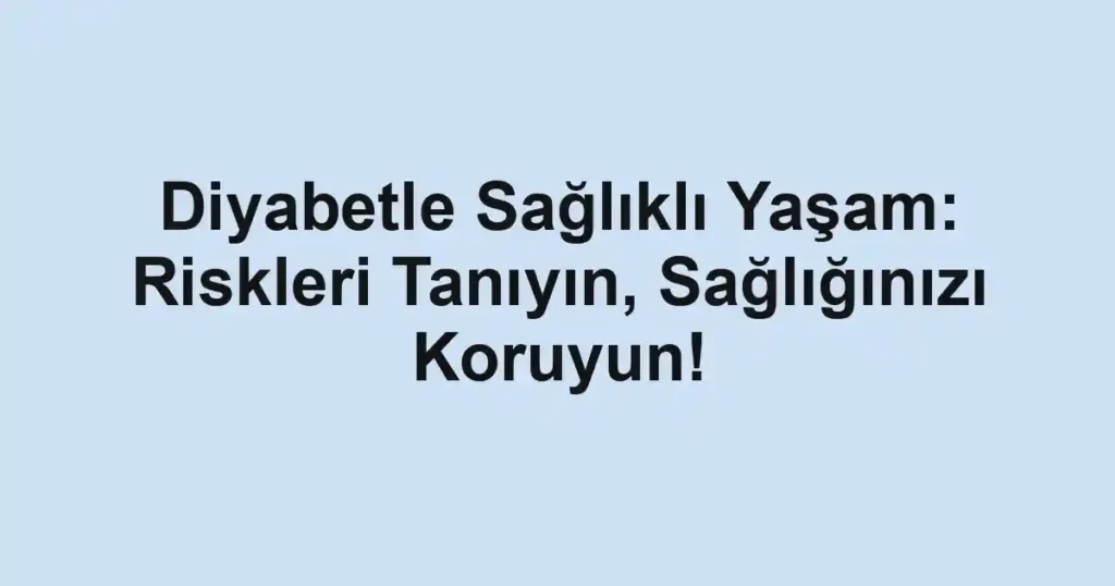 Diyabetle Sağlıklı Yaşam: Riskleri Tanıyın, Sağlığınızı Koruyun!