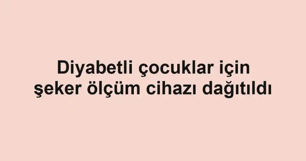 Diyabetli çocuklar için şeker ölçüm cihazı dağıtıldı