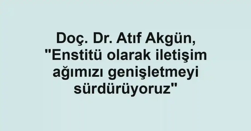Doç. Dr. Atıf Akgün, "Enstitü olarak iletişim ağımızı genişletmeyi sürdürüyoruz"