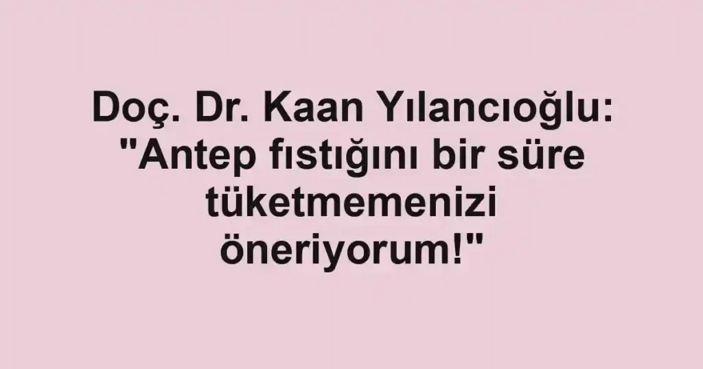 Doç. Dr. Kaan Yılancıoğlu: "Antep fıstığını bir süre tüketmemenizi öneriyorum!"