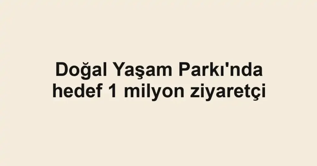 Doğal Yaşam Parkı'nda hedef 1 milyon ziyaretçi