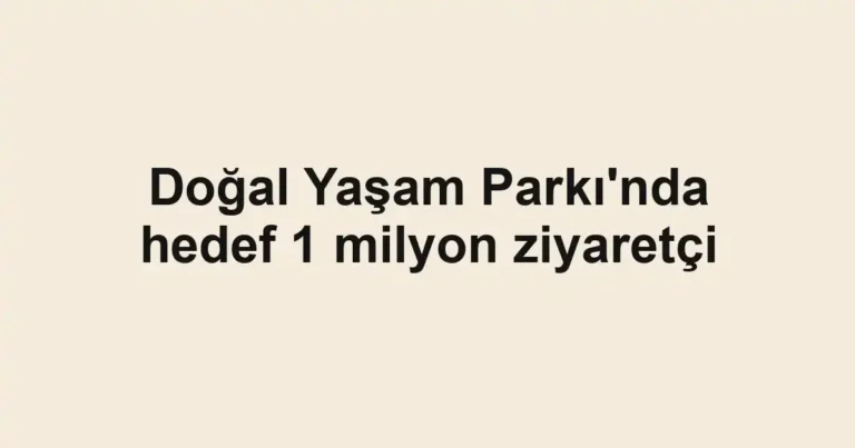 Doğal Yaşam Parkı'nda hedef 1 milyon ziyaretçi