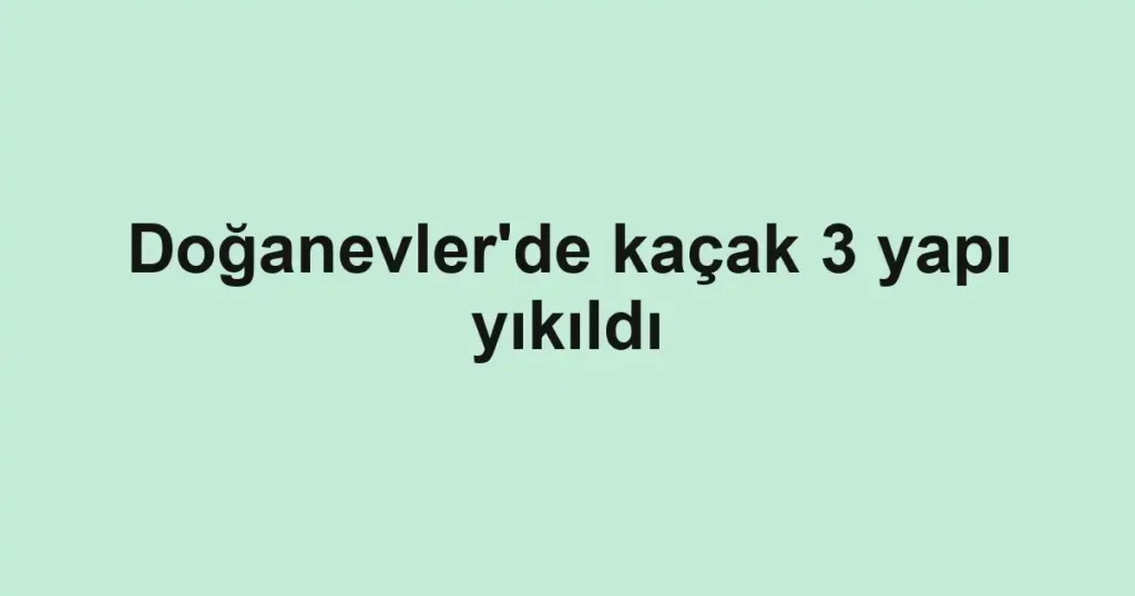 Doğanevler'de kaçak 3 yapı yıkıldı