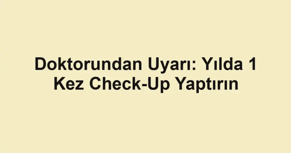 Doktorundan Uyarı: Yılda 1 Kez Check-Up Yaptırın