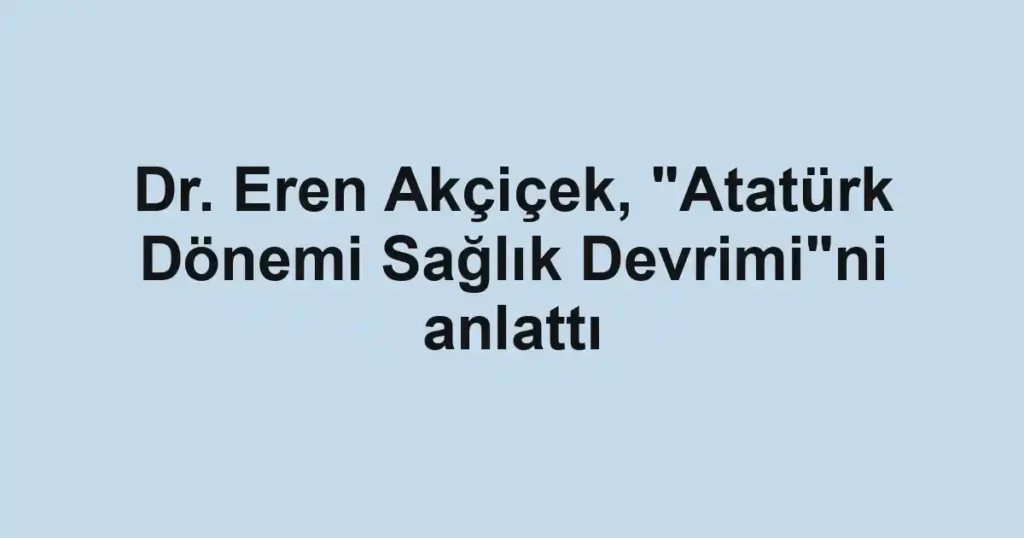 Dr. Eren Akçiçek, "Atatürk Dönemi Sağlık Devrimi"ni anlattı