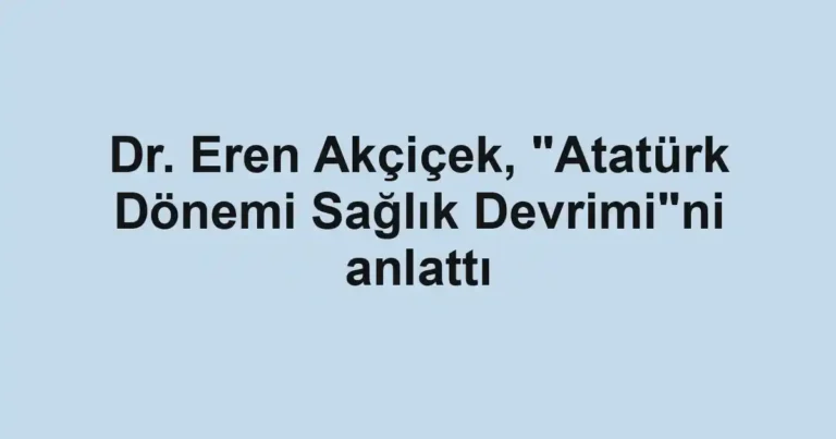 Dr. Eren Akçiçek, "Atatürk Dönemi Sağlık Devrimi"ni anlattı