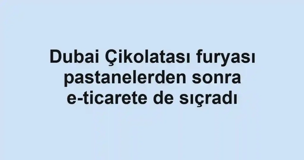 Dubai Çikolatası furyası pastanelerden sonra e-ticarete de sıçradı