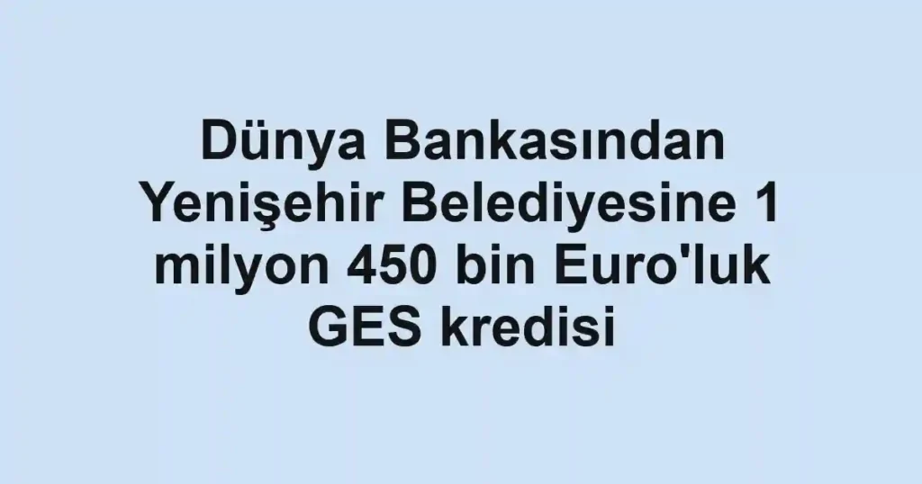 Dünya Bankasından Yenişehir Belediyesine 1 milyon 450 bin Euro'luk GES kredisi