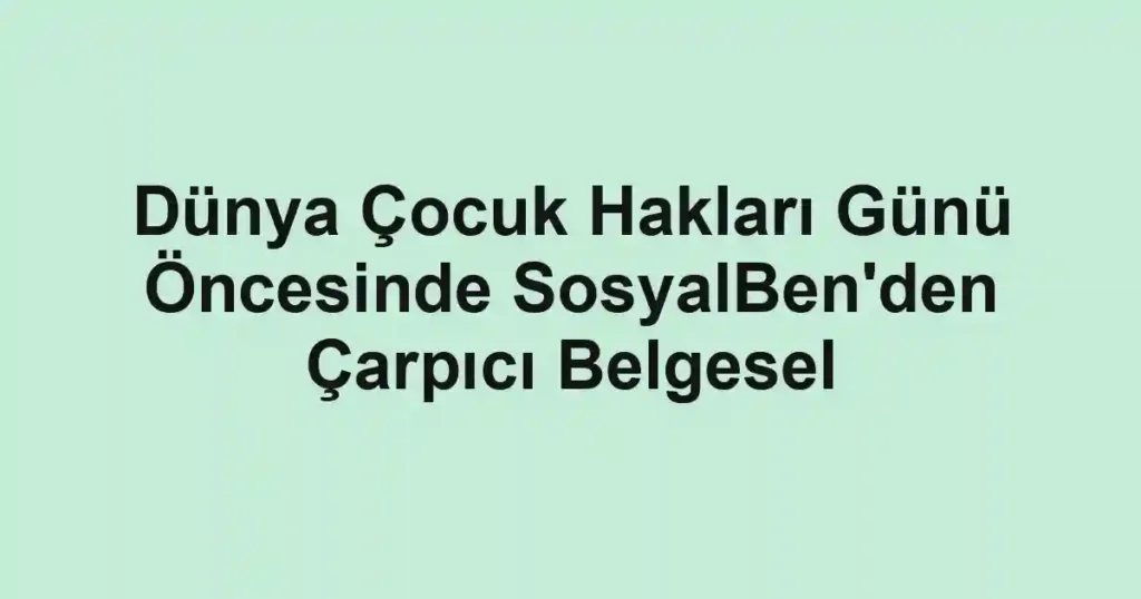 Dünya Çocuk Hakları Günü Öncesinde SosyalBen'den Çarpıcı Belgesel